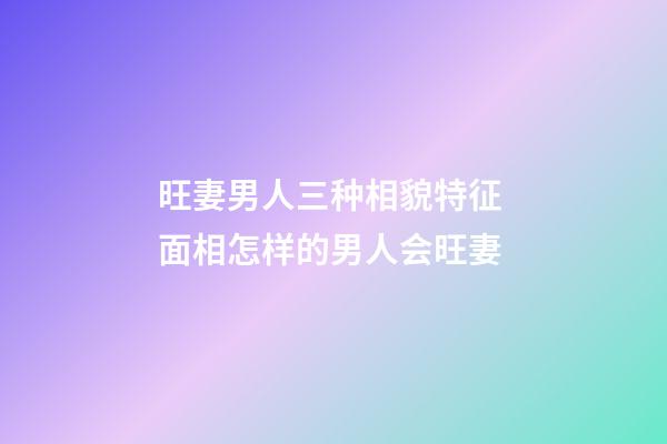 旺妻男人三种相貌特征 面相怎样的男人会旺妻